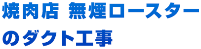 焼肉店 無煙ロースターのダクト工事