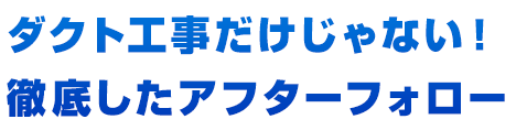 ダクト工事だけじゃない！徹底したアフターフォロー