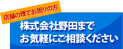 店舗の煙でお困りの方株式会社野田までお気軽にご相談下さい